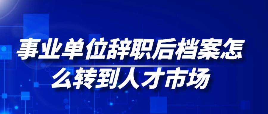 事业单位辞职后档案怎么转到人才市场