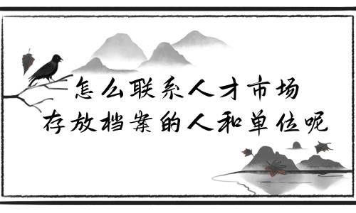 怎么联系人才市场存放档案的人和单位呢