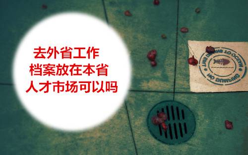 去外省工作档案必须转移吗,放在本省人才市场可以吗