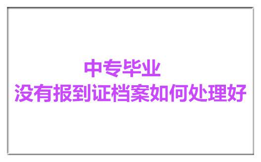 中专毕业没有报到证档案如何处理好