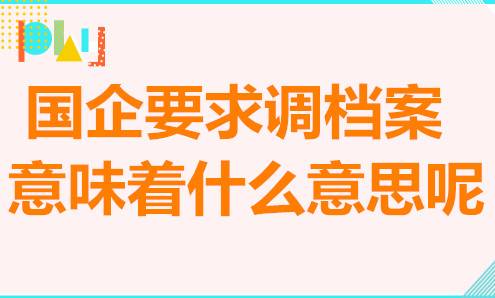 国企要求调档案意味着什么意思呢