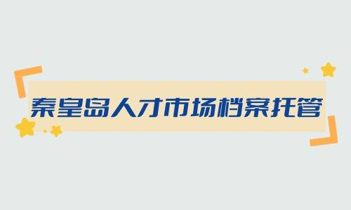秦皇岛人才市场档案托管