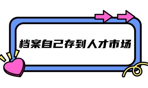 档案自己存到人才市场有什么要求吗