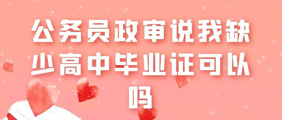 公务员政审说我缺少高中毕业证可以吗