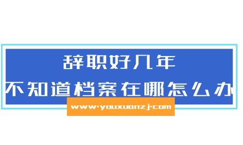 辞职好几年不知道档案在哪怎么办