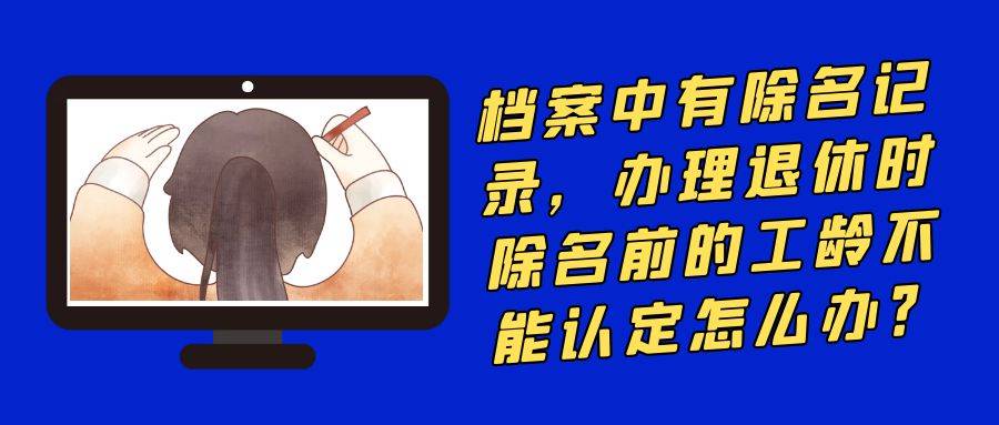 档案中有除名记录，办理退休时除名前的工龄不能认定怎么办？