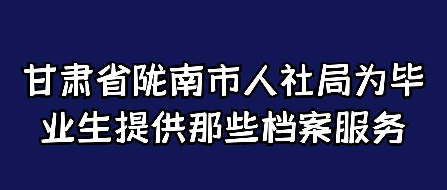 甘肃省陇南市人社局为毕业生提供那些档案服务