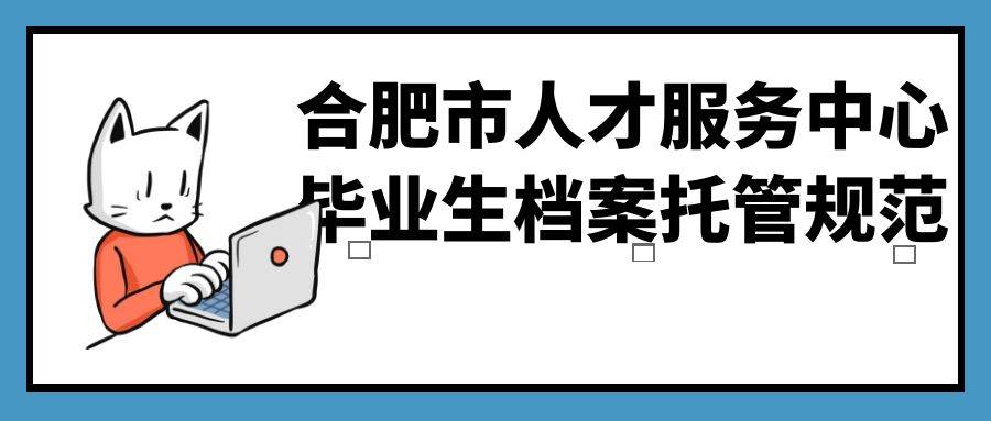 合肥市人才服务中心毕业生档案托管规范
