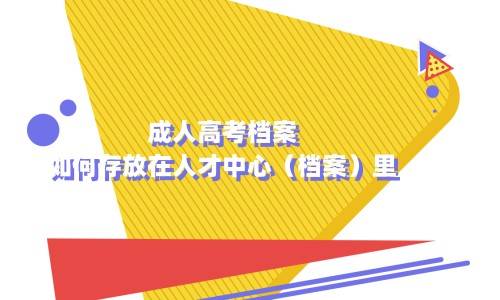 成人高考档案如何存放在人才中心（档案）里