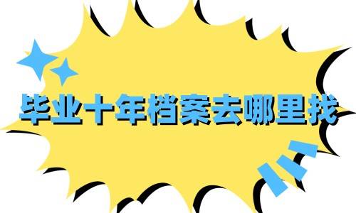 毕业十年档案去哪里找，能找到吗