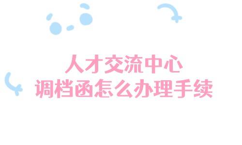 人才交流中心调档函怎么办理手续