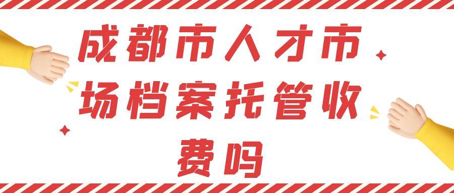 成都市人才市场档案托管收费吗 成都市人才市场档案托管收费吗