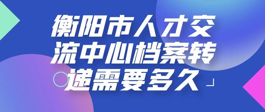 衡阳市人才交流中心档案转递需要多久