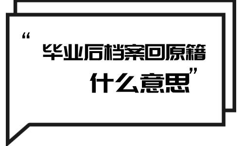 毕业后档案回原籍毕业后档案回原籍是什么意思，是回市里还是县里