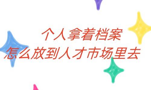 个人拿着档案怎么放到人才市场里去