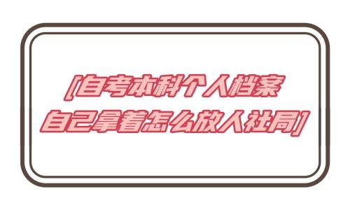 自考本科个人档案自己拿着怎么放人社局