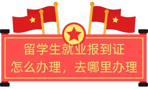 留学生就业报到证怎么办理，去哪里办理