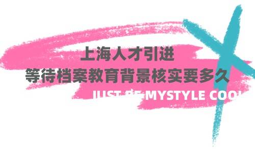 上海人才引进等待档案教育背景核实要多久，核社保吗