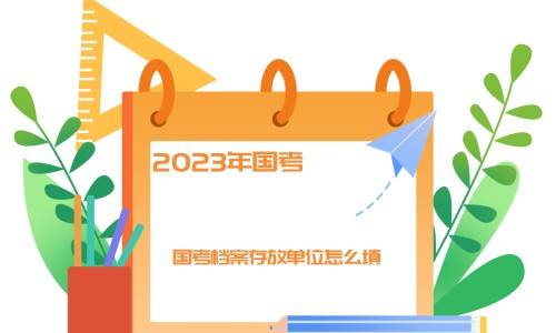 2023年国考笔试重启，国考档案存放单位怎么填