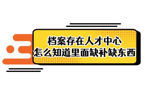 档案存在人才中心怎么知道里面缺补缺东西