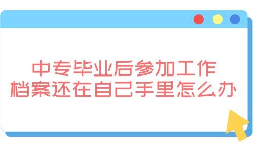 中专毕业后参加工作,档案还在自己手里怎么办