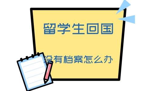留学生回国没有档案怎么办（留学回国人员档案如何建立）