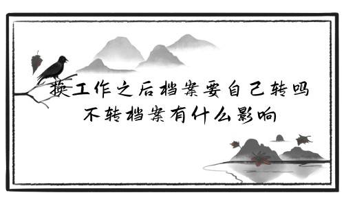 换工作之后档案要自己转吗，不转档案有什么影响