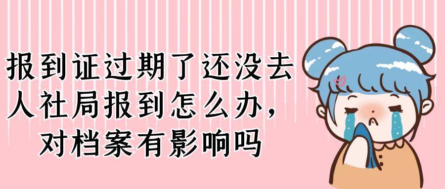 报到证过期了还没去人社局报到怎么办，对档案有影响吗