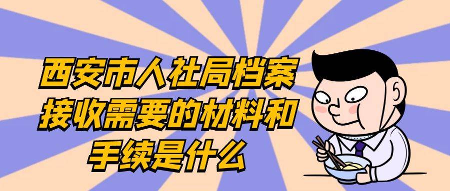 西安市人社局档案接收需要的材料和手续是什么