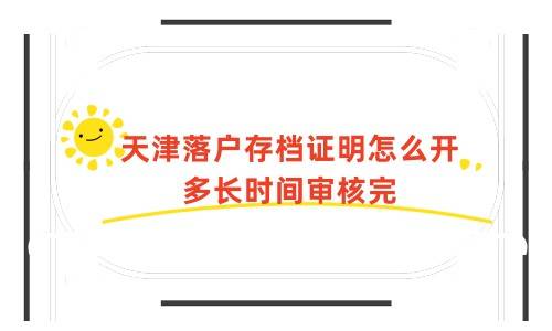 天津落户存档证明怎么开，多长时间审核完