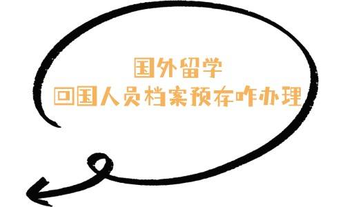 国外留学回国人员档案预存咋办理