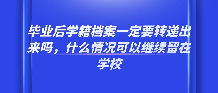 毕业后学籍档案一定要转递出来吗，什么情况可以继续留在学校