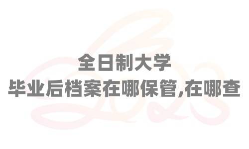 全日制大学毕业后档案在哪保管，在哪查