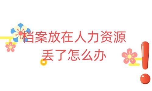 档案放在人力资源丢了怎么办，有影响吗