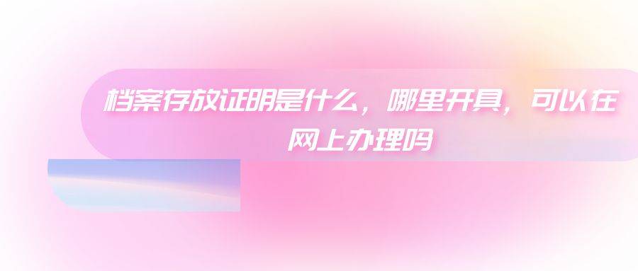 档案存放证明是什么，哪里开具，可以在网上办理吗