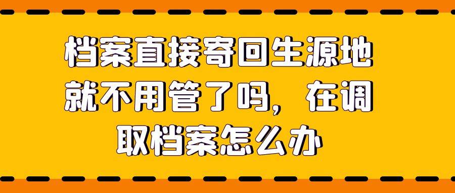 档案直接寄回生源地就不用管了吗，在调取档案怎么办