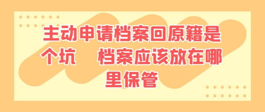主动申请档案回原籍是个“坑”，档案应该放在哪里保管
