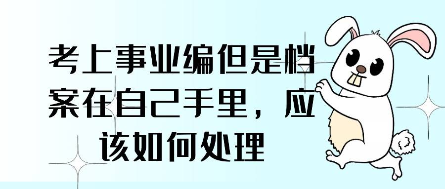 考上事业编但是档案在自己手里，应该如何处理