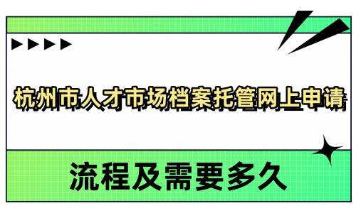 杭州市人才市场档案托管网上申请流程及需要多久