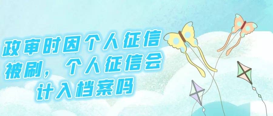 政审时会因个人征信被刷吗，个人征信会计入档案吗