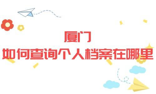 厦门如何查询个人档案在哪里