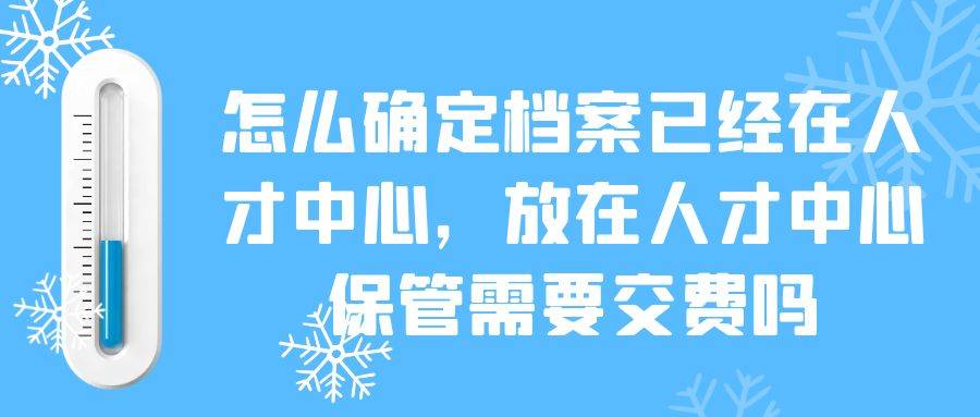 怎么确定,档案,已经在人才中心,放在人才中心,保管需要交费吗