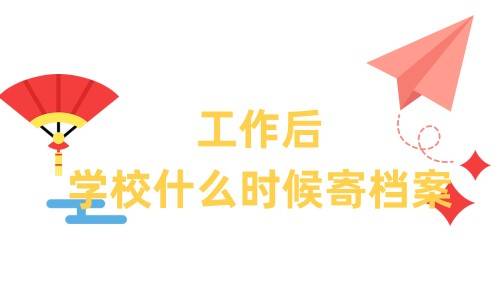 工作后学校什么时候寄档案