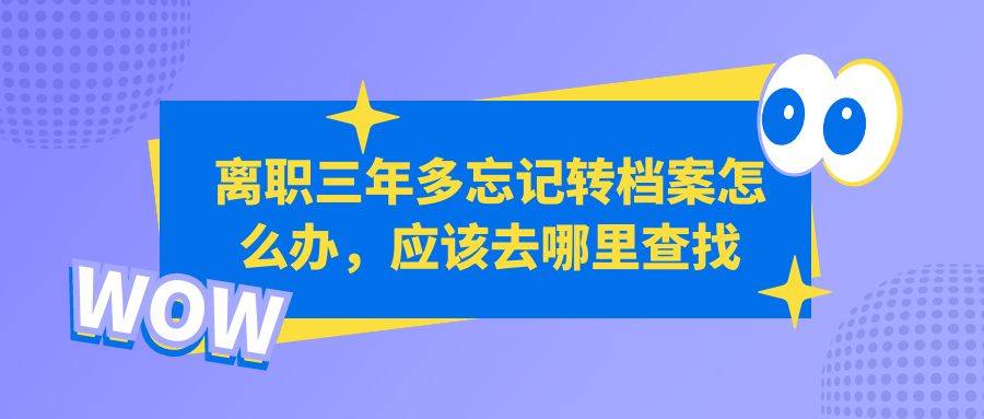 离职三年多忘记转档案怎么办，应该去哪里查找