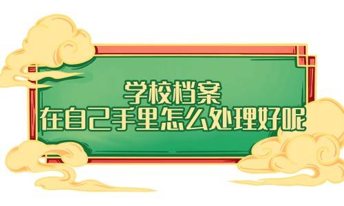 学校档案在自己手里怎么处理好呢