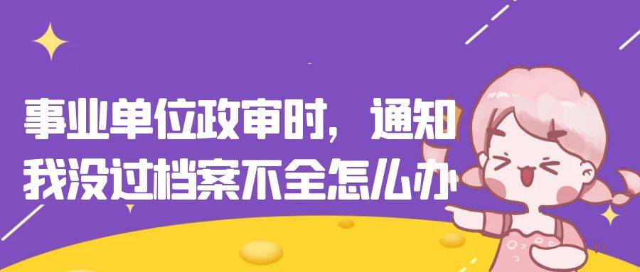 事业单位政审时，通知我没过档案不全怎么办