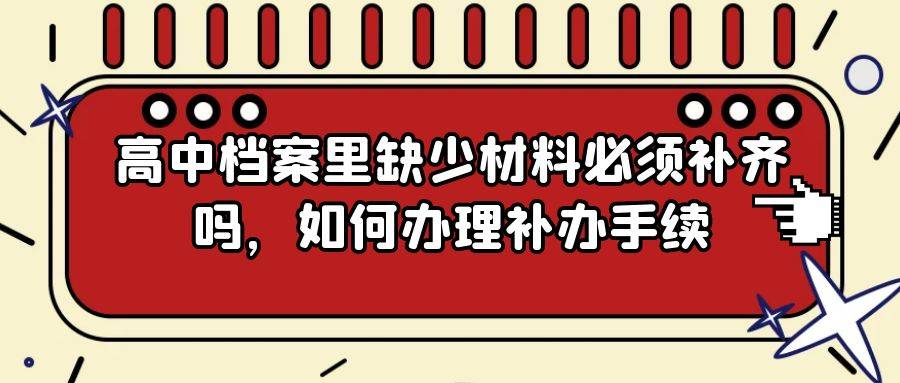 高中档案里缺少材料必须补齐吗，如何办理补办手续