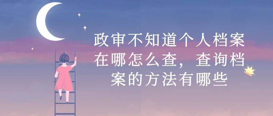 政审不知道个人档案在哪怎么查，查询档案的方法有哪些