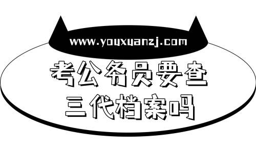 考公务员要查三代档案吗，2023年政审新变化盘点