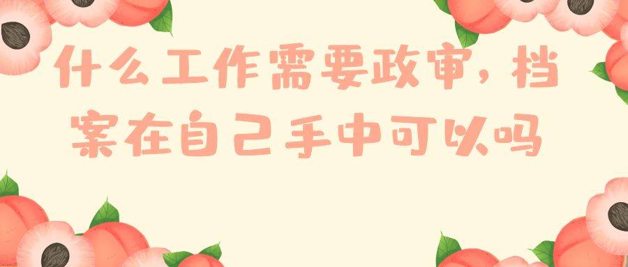 什么工作需要政审，档案在自己手中可以吗